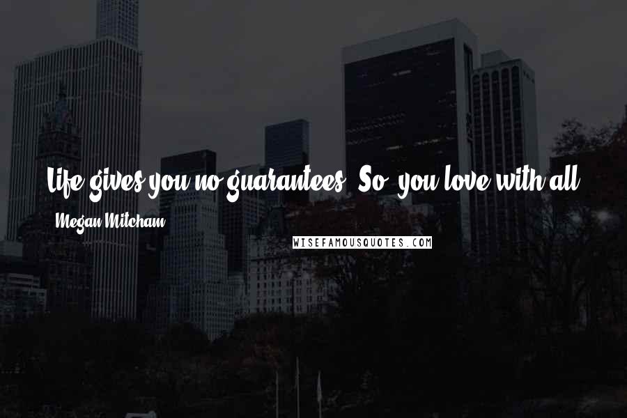 Megan Mitcham Quotes: Life gives you no guarantees. So, you love with all you have. And enjoy the time you're given. If not, what's it all for anyway?
