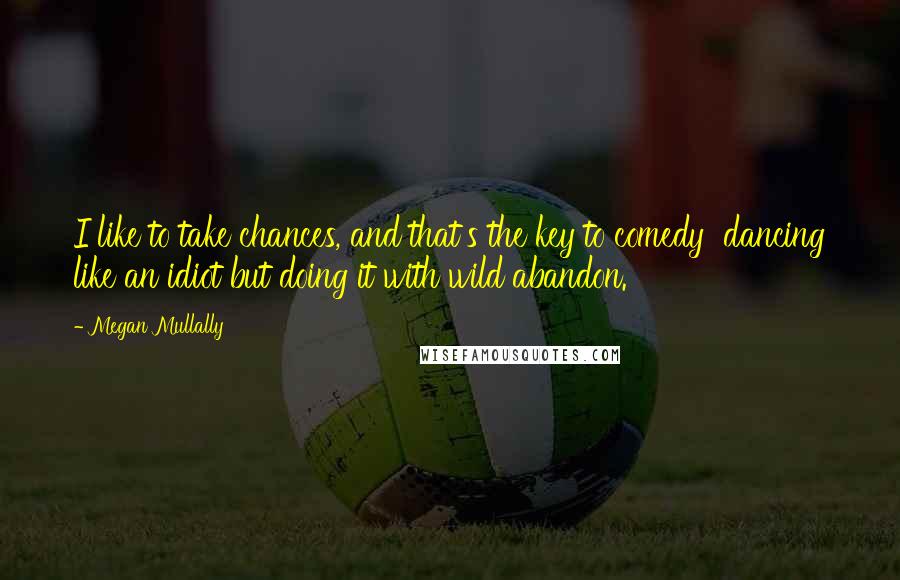 Megan Mullally Quotes: I like to take chances, and that's the key to comedy dancing like an idiot but doing it with wild abandon.