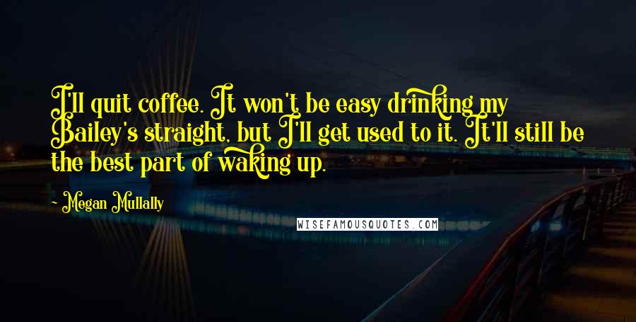 Megan Mullally Quotes: I'll quit coffee. It won't be easy drinking my Bailey's straight, but I'll get used to it. It'll still be the best part of waking up.
