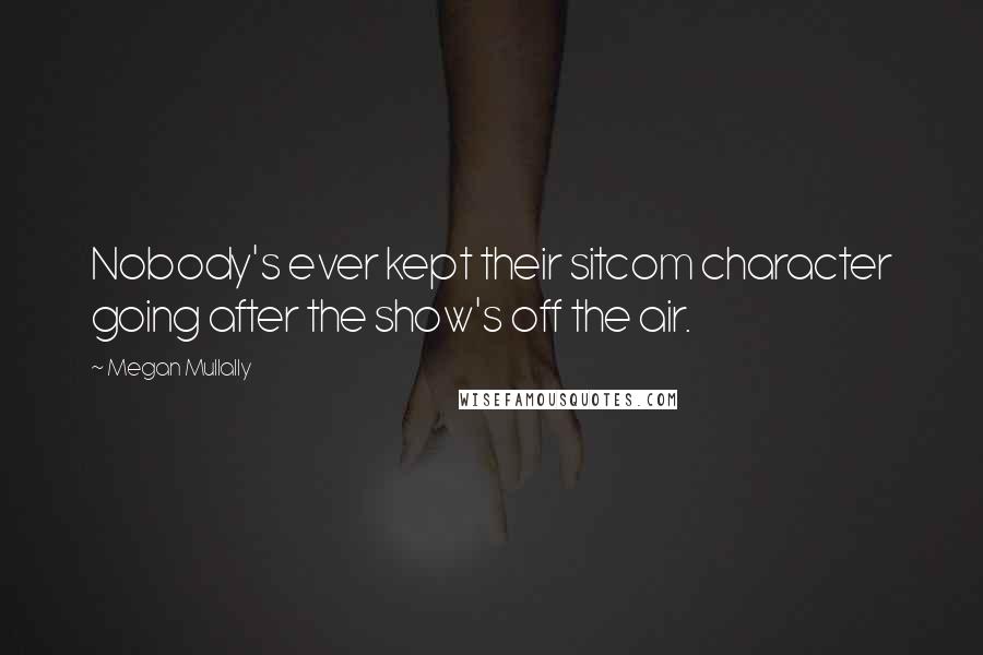 Megan Mullally Quotes: Nobody's ever kept their sitcom character going after the show's off the air.