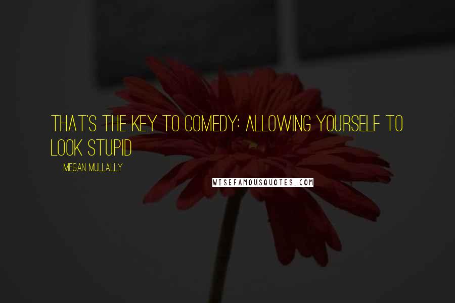 Megan Mullally Quotes: That's the key to comedy: allowing yourself to look stupid