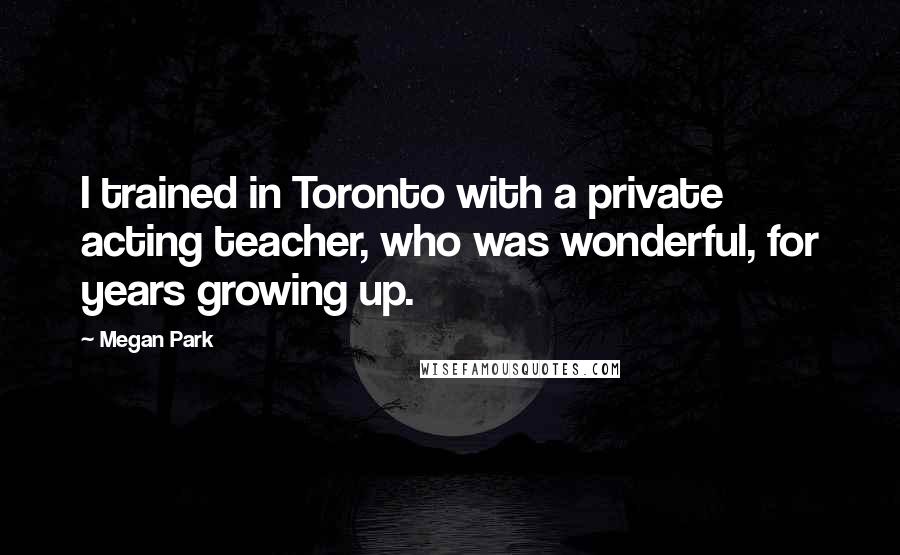Megan Park Quotes: I trained in Toronto with a private acting teacher, who was wonderful, for years growing up.