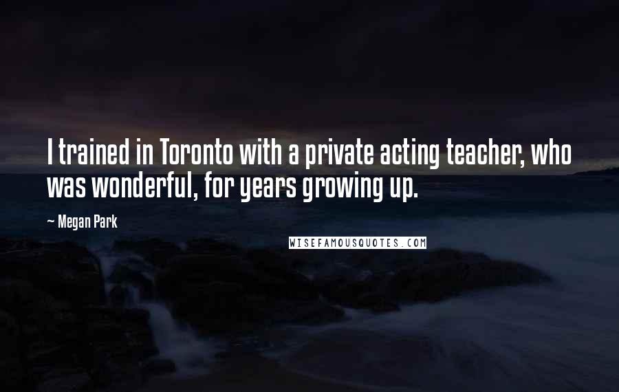 Megan Park Quotes: I trained in Toronto with a private acting teacher, who was wonderful, for years growing up.