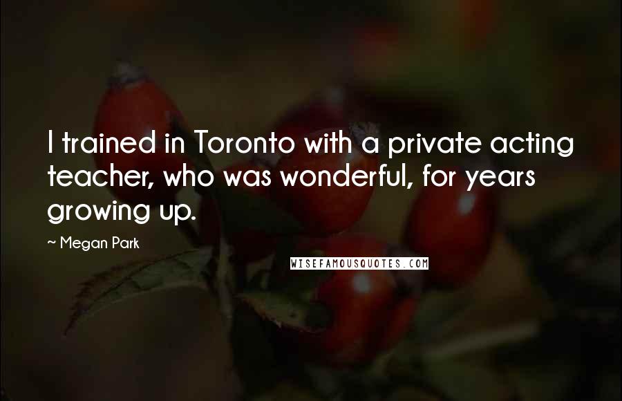Megan Park Quotes: I trained in Toronto with a private acting teacher, who was wonderful, for years growing up.