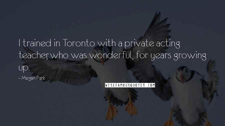 Megan Park Quotes: I trained in Toronto with a private acting teacher, who was wonderful, for years growing up.