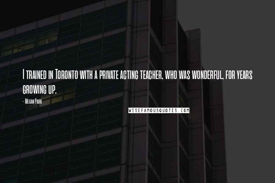 Megan Park Quotes: I trained in Toronto with a private acting teacher, who was wonderful, for years growing up.