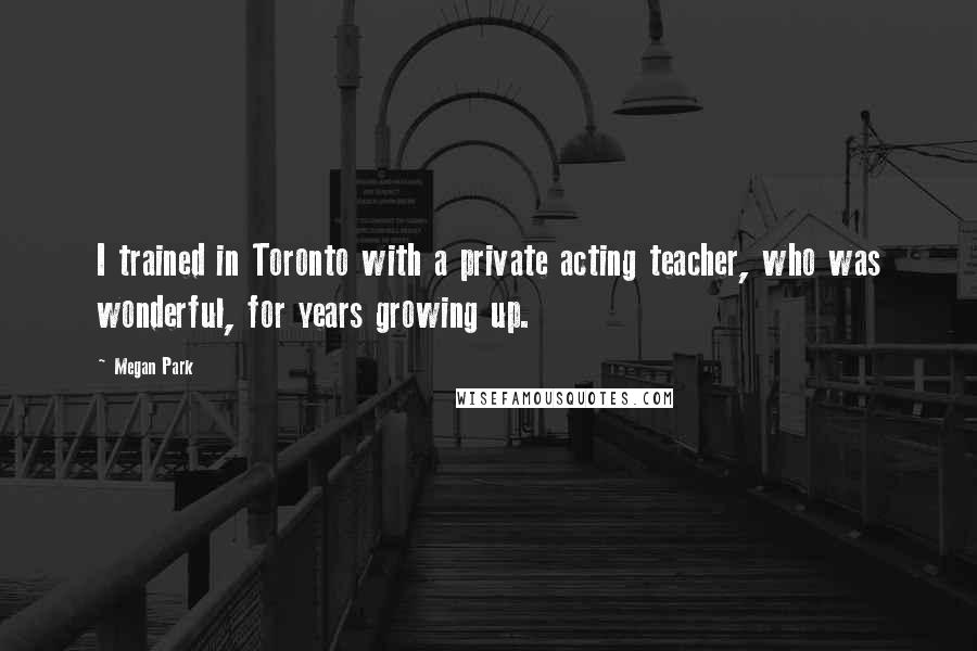 Megan Park Quotes: I trained in Toronto with a private acting teacher, who was wonderful, for years growing up.