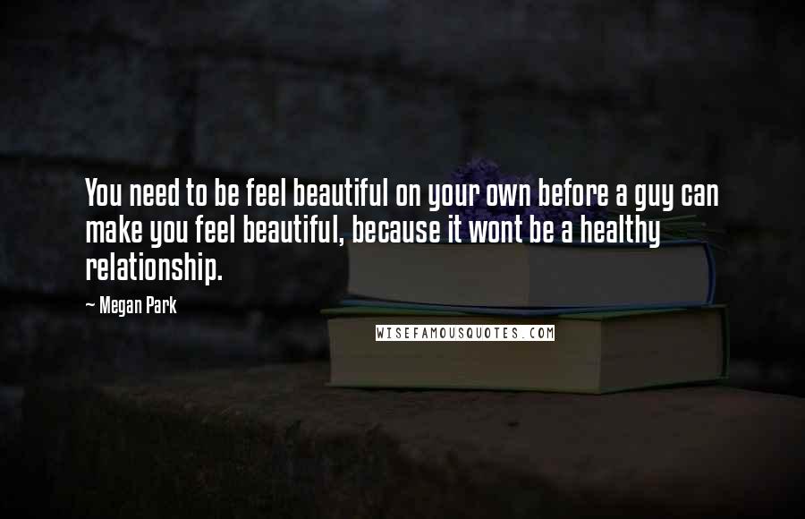 Megan Park Quotes: You need to be feel beautiful on your own before a guy can make you feel beautiful, because it wont be a healthy relationship.