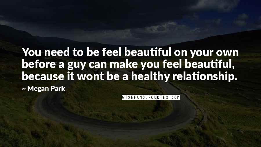 Megan Park Quotes: You need to be feel beautiful on your own before a guy can make you feel beautiful, because it wont be a healthy relationship.