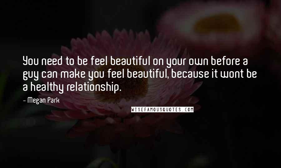 Megan Park Quotes: You need to be feel beautiful on your own before a guy can make you feel beautiful, because it wont be a healthy relationship.