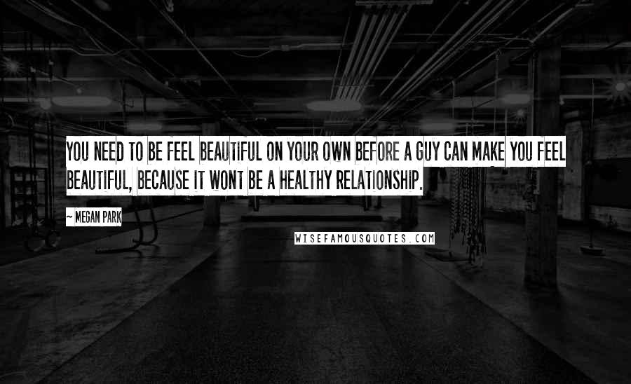 Megan Park Quotes: You need to be feel beautiful on your own before a guy can make you feel beautiful, because it wont be a healthy relationship.