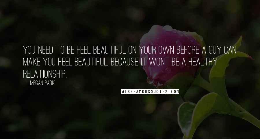 Megan Park Quotes: You need to be feel beautiful on your own before a guy can make you feel beautiful, because it wont be a healthy relationship.