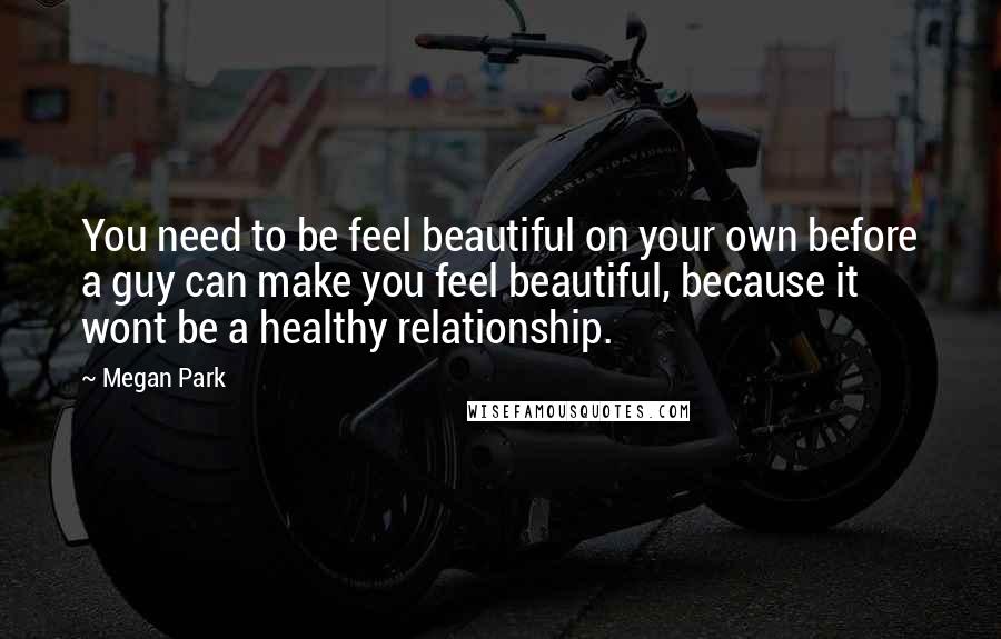 Megan Park Quotes: You need to be feel beautiful on your own before a guy can make you feel beautiful, because it wont be a healthy relationship.