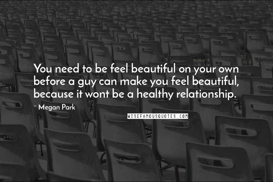 Megan Park Quotes: You need to be feel beautiful on your own before a guy can make you feel beautiful, because it wont be a healthy relationship.