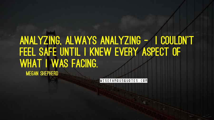 Megan Shepherd Quotes: Analyzing, always analyzing - I couldn't feel safe until I knew every aspect of what I was facing.