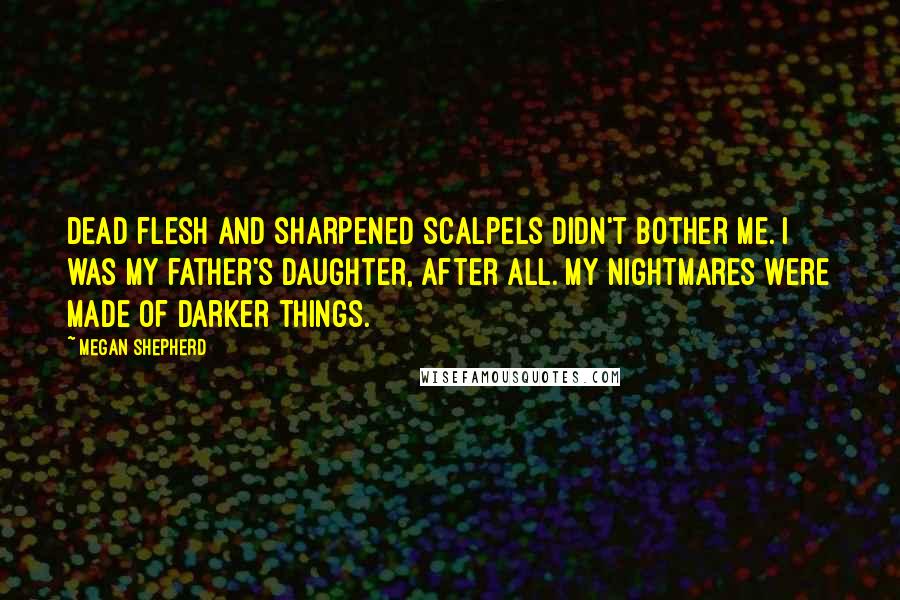 Megan Shepherd Quotes: Dead flesh and sharpened scalpels didn't bother me. I was my father's daughter, after all. My nightmares were made of darker things.