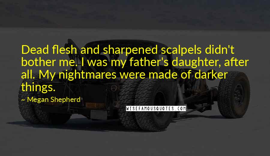 Megan Shepherd Quotes: Dead flesh and sharpened scalpels didn't bother me. I was my father's daughter, after all. My nightmares were made of darker things.