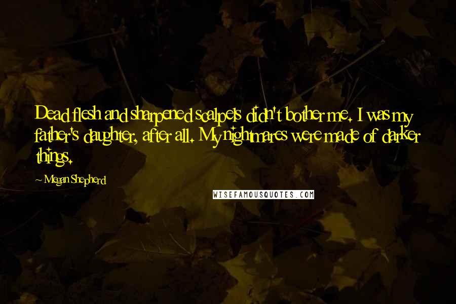 Megan Shepherd Quotes: Dead flesh and sharpened scalpels didn't bother me. I was my father's daughter, after all. My nightmares were made of darker things.