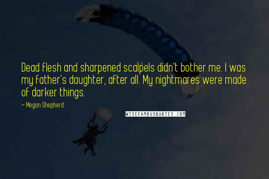 Megan Shepherd Quotes: Dead flesh and sharpened scalpels didn't bother me. I was my father's daughter, after all. My nightmares were made of darker things.