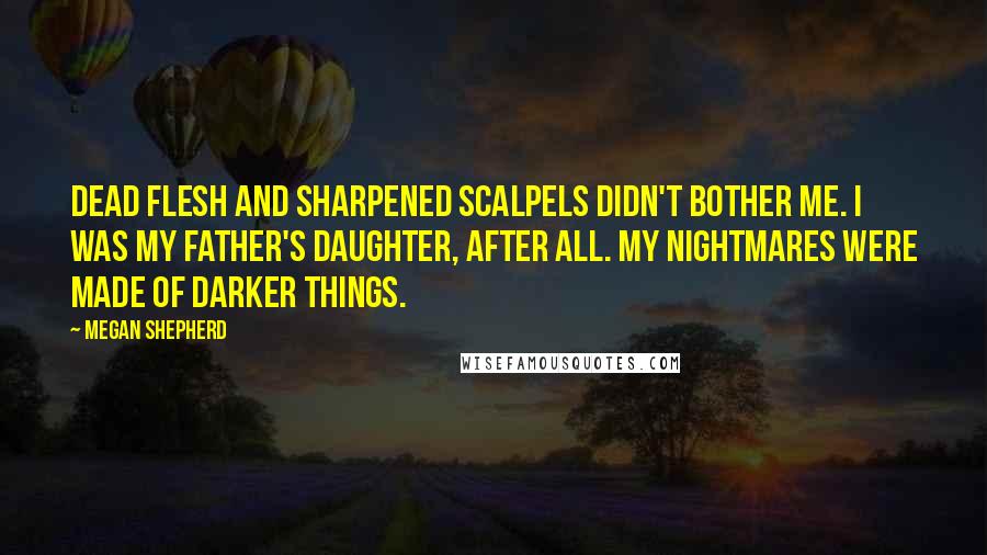 Megan Shepherd Quotes: Dead flesh and sharpened scalpels didn't bother me. I was my father's daughter, after all. My nightmares were made of darker things.