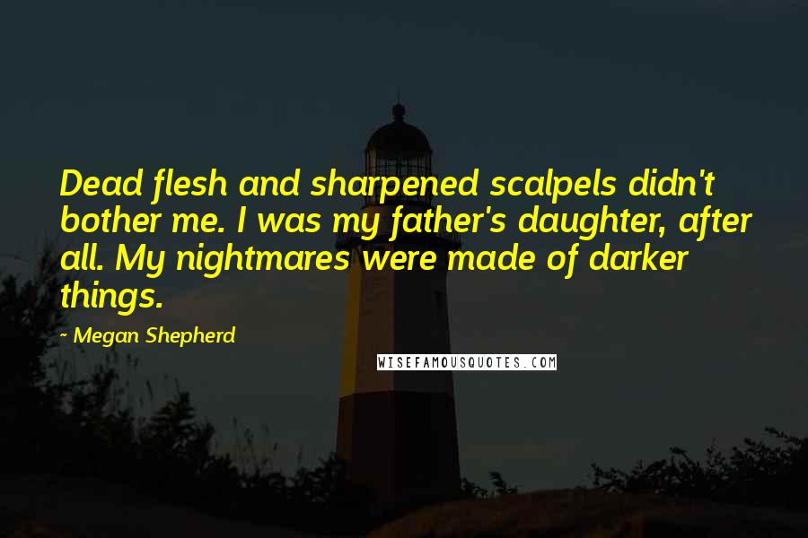 Megan Shepherd Quotes: Dead flesh and sharpened scalpels didn't bother me. I was my father's daughter, after all. My nightmares were made of darker things.