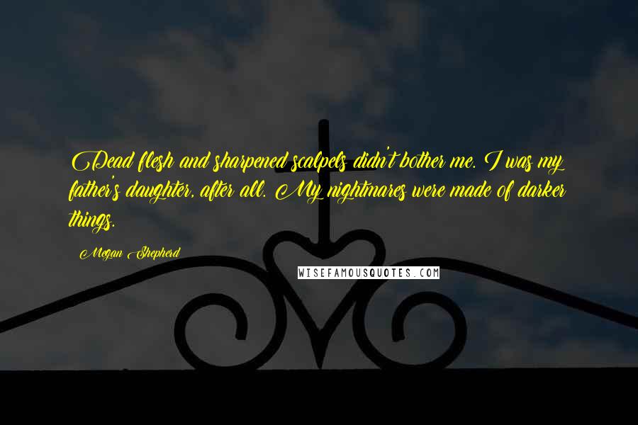 Megan Shepherd Quotes: Dead flesh and sharpened scalpels didn't bother me. I was my father's daughter, after all. My nightmares were made of darker things.