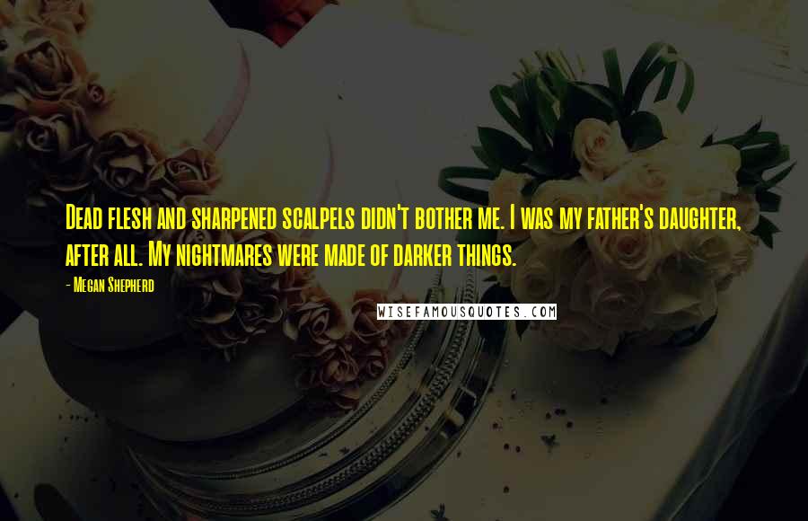 Megan Shepherd Quotes: Dead flesh and sharpened scalpels didn't bother me. I was my father's daughter, after all. My nightmares were made of darker things.