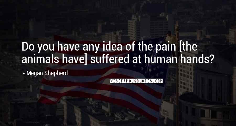 Megan Shepherd Quotes: Do you have any idea of the pain [the animals have] suffered at human hands?