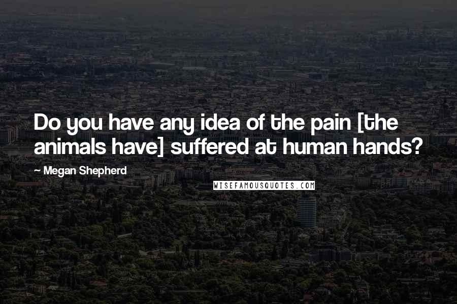 Megan Shepherd Quotes: Do you have any idea of the pain [the animals have] suffered at human hands?