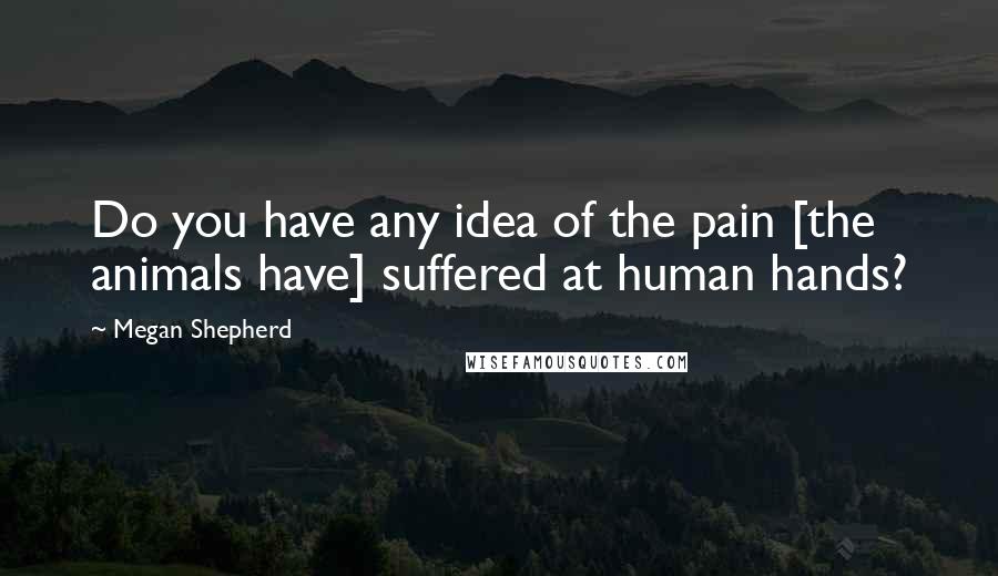 Megan Shepherd Quotes: Do you have any idea of the pain [the animals have] suffered at human hands?