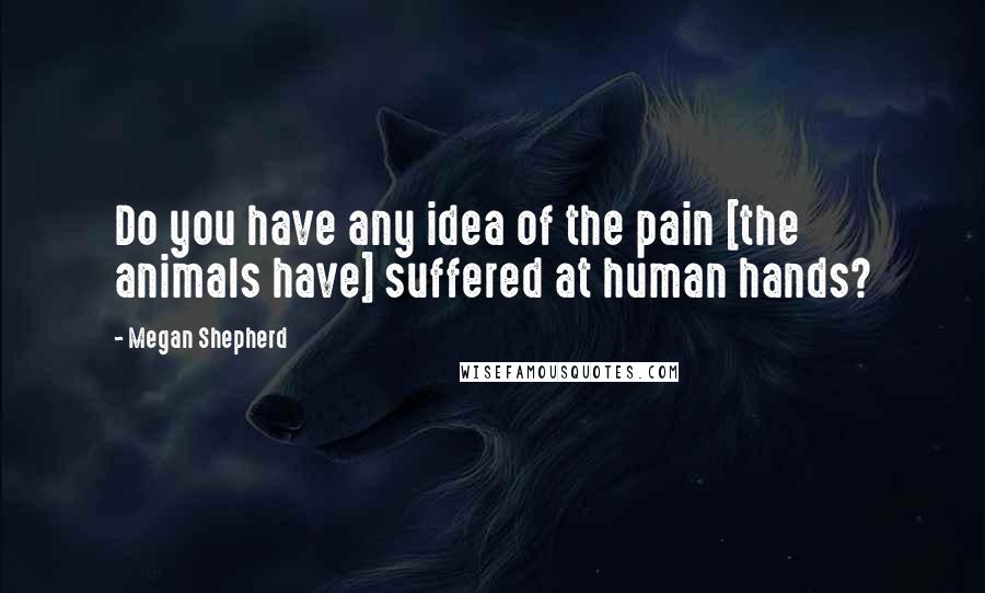 Megan Shepherd Quotes: Do you have any idea of the pain [the animals have] suffered at human hands?