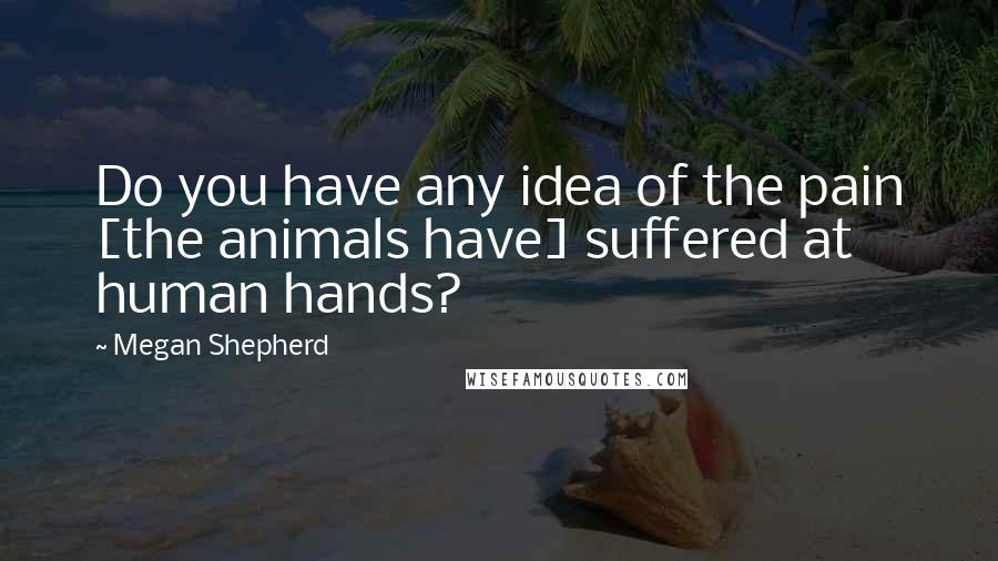 Megan Shepherd Quotes: Do you have any idea of the pain [the animals have] suffered at human hands?