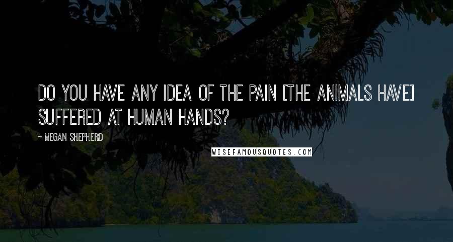 Megan Shepherd Quotes: Do you have any idea of the pain [the animals have] suffered at human hands?