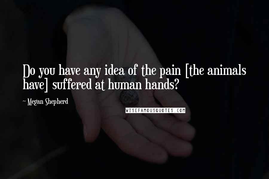 Megan Shepherd Quotes: Do you have any idea of the pain [the animals have] suffered at human hands?