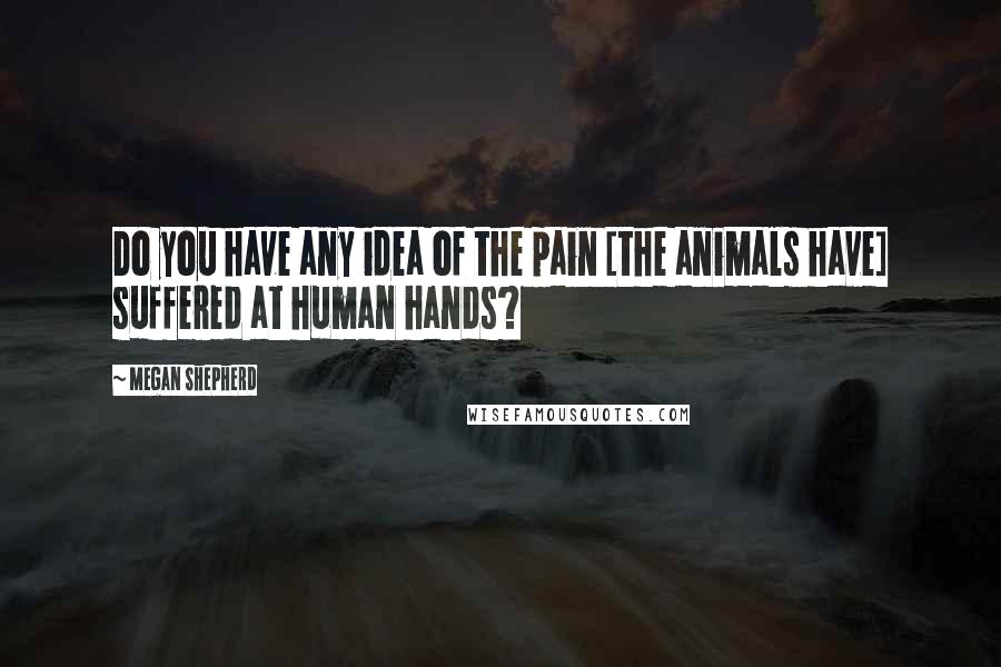 Megan Shepherd Quotes: Do you have any idea of the pain [the animals have] suffered at human hands?