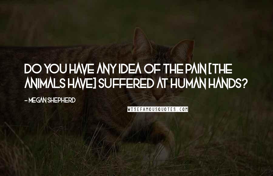 Megan Shepherd Quotes: Do you have any idea of the pain [the animals have] suffered at human hands?