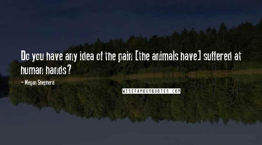 Megan Shepherd Quotes: Do you have any idea of the pain [the animals have] suffered at human hands?