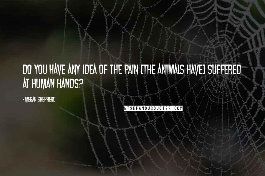 Megan Shepherd Quotes: Do you have any idea of the pain [the animals have] suffered at human hands?