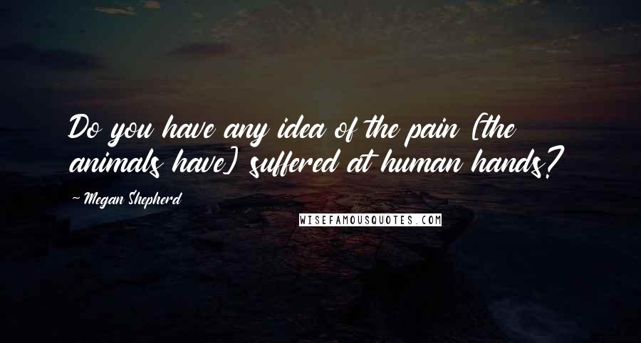 Megan Shepherd Quotes: Do you have any idea of the pain [the animals have] suffered at human hands?