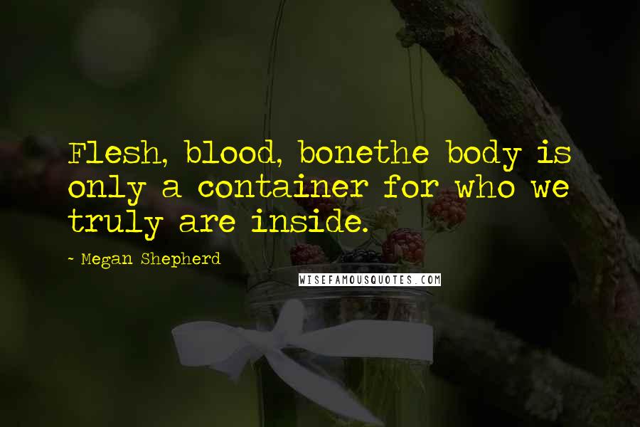 Megan Shepherd Quotes: Flesh, blood, bonethe body is only a container for who we truly are inside.