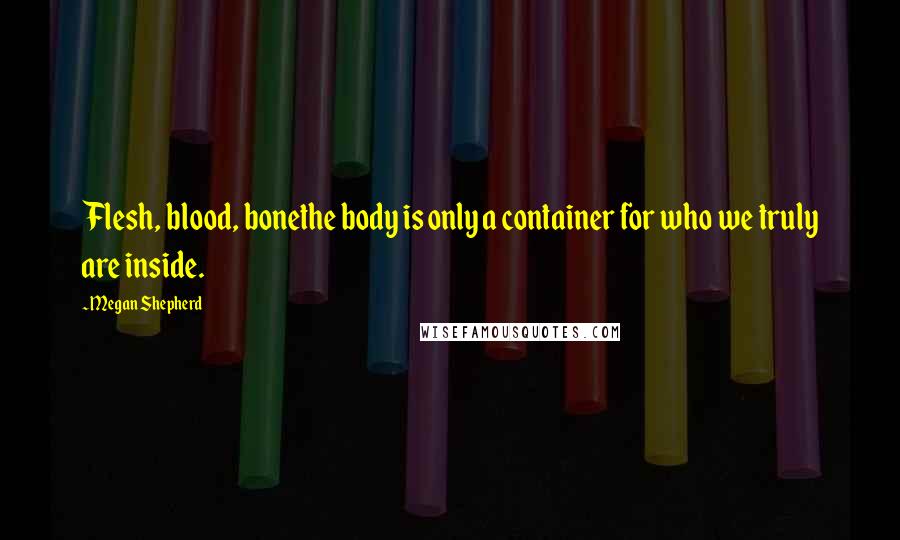 Megan Shepherd Quotes: Flesh, blood, bonethe body is only a container for who we truly are inside.