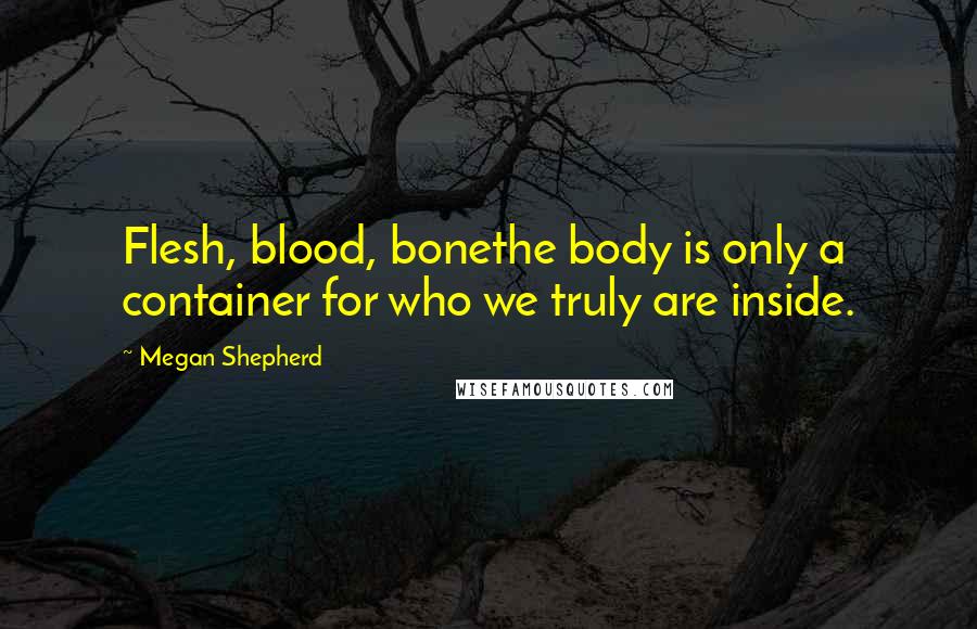 Megan Shepherd Quotes: Flesh, blood, bonethe body is only a container for who we truly are inside.
