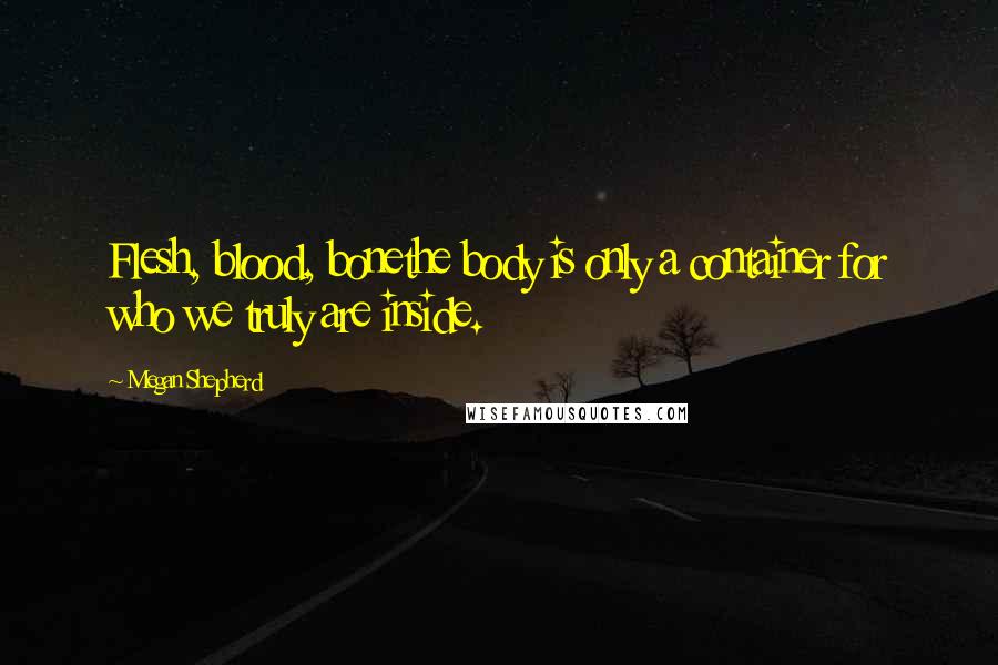 Megan Shepherd Quotes: Flesh, blood, bonethe body is only a container for who we truly are inside.