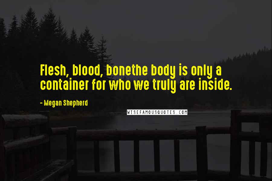 Megan Shepherd Quotes: Flesh, blood, bonethe body is only a container for who we truly are inside.
