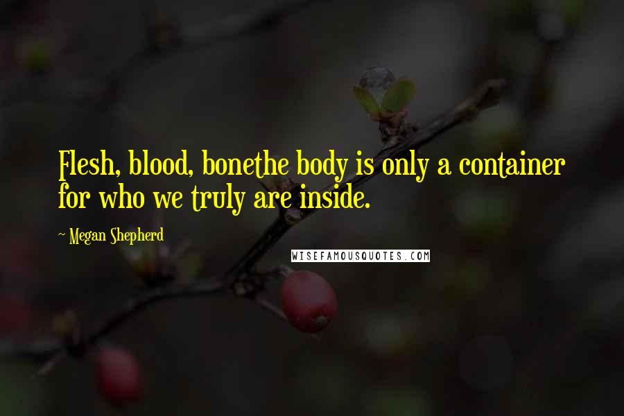 Megan Shepherd Quotes: Flesh, blood, bonethe body is only a container for who we truly are inside.
