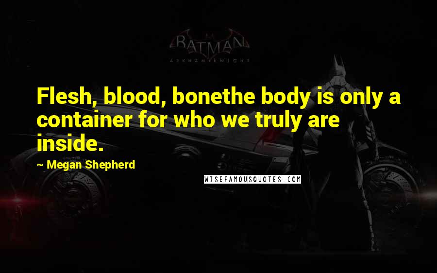 Megan Shepherd Quotes: Flesh, blood, bonethe body is only a container for who we truly are inside.