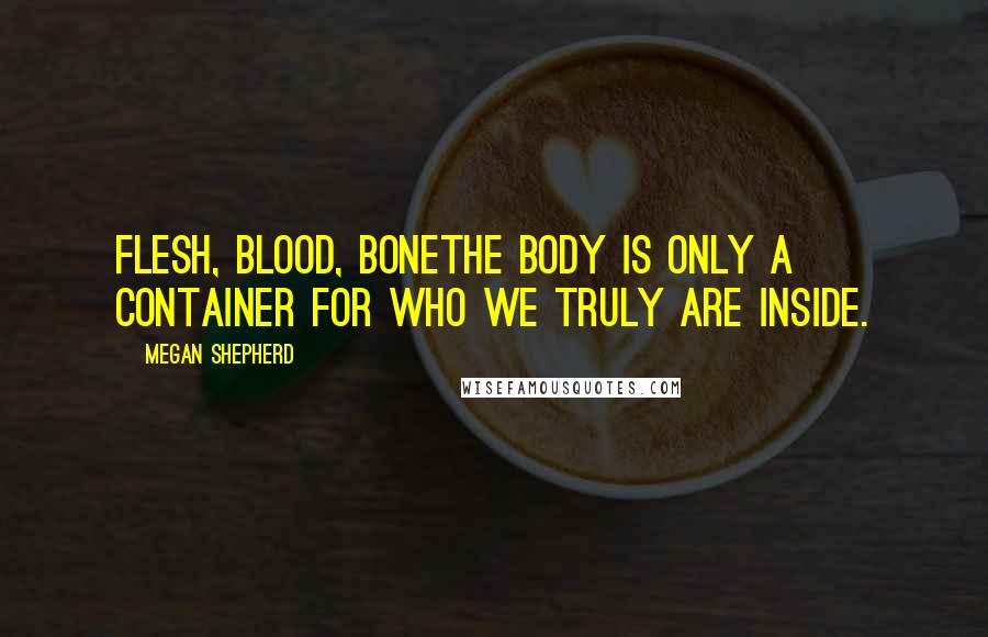 Megan Shepherd Quotes: Flesh, blood, bonethe body is only a container for who we truly are inside.