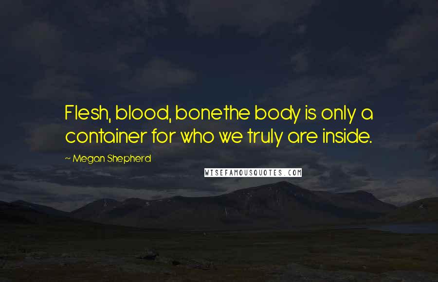 Megan Shepherd Quotes: Flesh, blood, bonethe body is only a container for who we truly are inside.