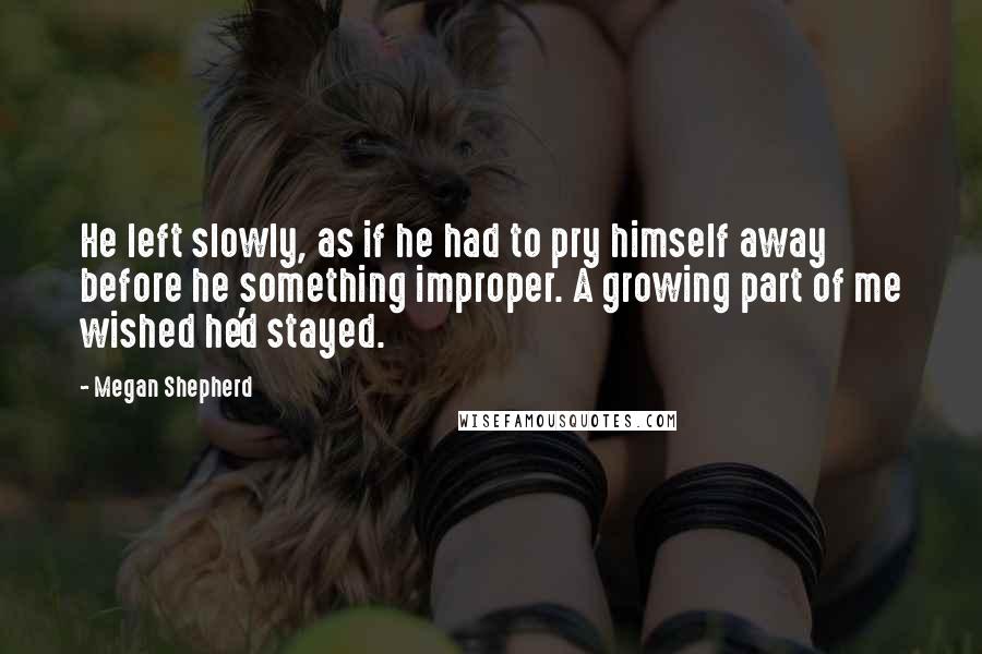 Megan Shepherd Quotes: He left slowly, as if he had to pry himself away before he something improper. A growing part of me wished he'd stayed.