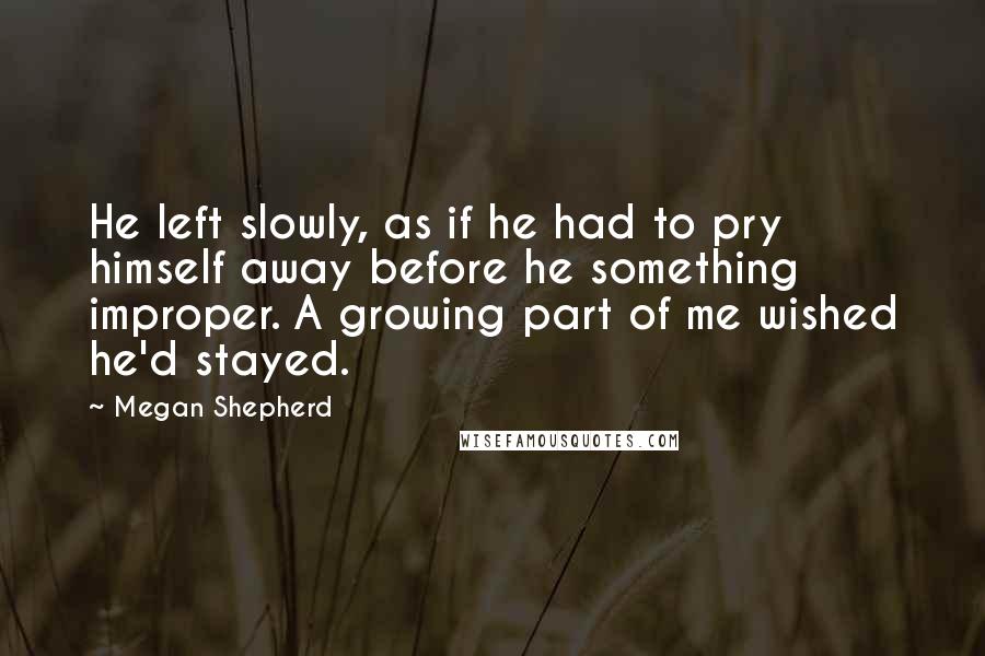 Megan Shepherd Quotes: He left slowly, as if he had to pry himself away before he something improper. A growing part of me wished he'd stayed.